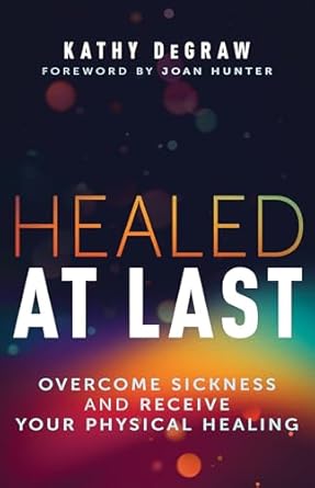 Healed at Last: Overcome Sickness and Receive Your Physical Healing - Kathy DeGraw