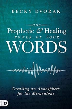 The Prophetic and Healing Power of Your Words - Becky Dvorak