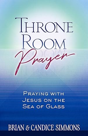 Throne Room Prayer: Praying with Jesus on the Sea of Glass (The Passion Translation) Brian and Candace Simmons